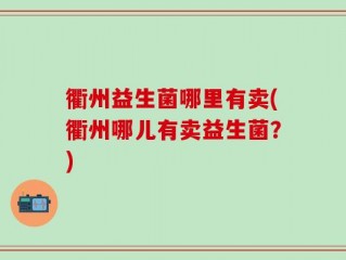 衢州益生菌哪里有卖(衢州哪儿有卖益生菌？)