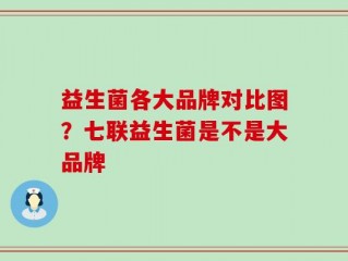 益生菌各大品牌对比图？七联益生菌是不是大品牌