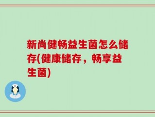 新尚健畅益生菌怎么储存(健康储存，畅享益生菌)