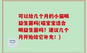 可以给几个月的小猫喝益生菌吗(喵宝宝适合喝益生菌吗？建议几个月开始给它补充！)
