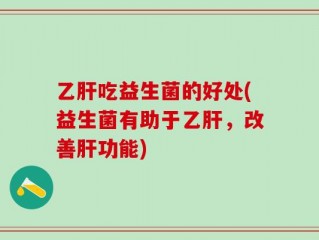 乙肝吃益生菌的好处(益生菌有助于乙肝，改善肝功能)