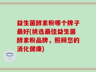 益生菌酵素粉哪个牌子最好(挑选最佳益生菌酵素粉品牌，照顾您的消化健康)