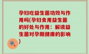 孕妇吃益生菌功效与作用吗(孕妇食用益生菌的好处与作用：解读益生菌对孕期健康的影响)