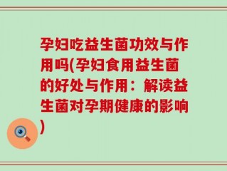 孕妇吃益生菌功效与作用吗(孕妇食用益生菌的好处与作用：解读益生菌对孕期健康的影响)