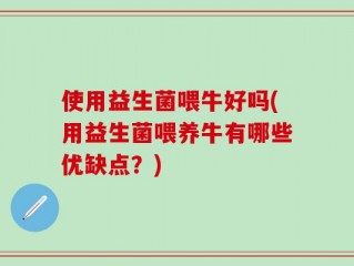 使用益生菌喂牛好吗(用益生菌喂养牛有哪些优缺点？)
