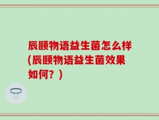 辰颐物语益生菌怎么样(辰颐物语益生菌效果如何？)