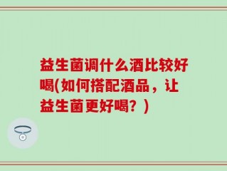 益生菌调什么酒比较好喝(如何搭配酒品，让益生菌更好喝？)