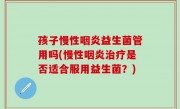 孩子慢性咽炎益生菌管用吗(慢性咽炎治疗是否适合服用益生菌？)