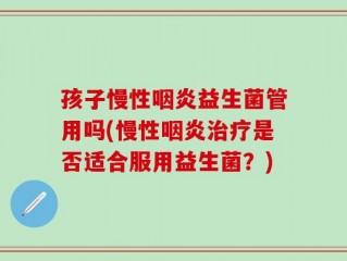 孩子慢性咽炎益生菌管用吗(慢性咽炎治疗是否适合服用益生菌？)