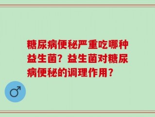 糖尿病便秘严重吃哪种益生菌？益生菌对糖尿病便秘的调理作用？