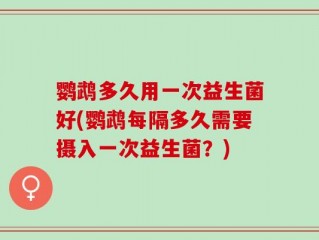 鹦鹉多久用一次益生菌好(鹦鹉每隔多久需要摄入一次益生菌？)