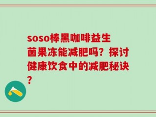 soso棒黑咖啡益生菌果冻能减肥吗？探讨健康饮食中的减肥秘诀？