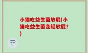 小猫吃益生菌放屁(小猫吃益生菌变轻放屁？)