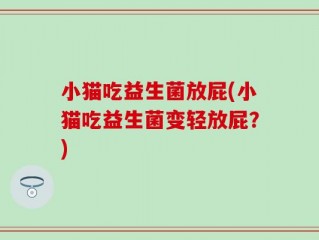 小猫吃益生菌放屁(小猫吃益生菌变轻放屁？)