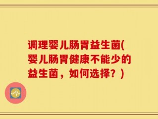 调理婴儿肠胃益生菌(婴儿肠胃健康不能少的益生菌，如何选择？)