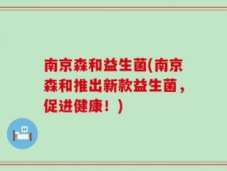 南京森和益生菌(南京森和推出新款益生菌，促进健康！)