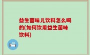 益生菌味儿饮料怎么喝的(如何饮用益生菌味饮料)