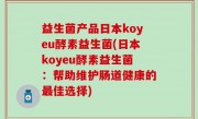 益生菌产品日本koyeu酵素益生菌(日本koyeu酵素益生菌：帮助维护肠道健康的最佳选择)