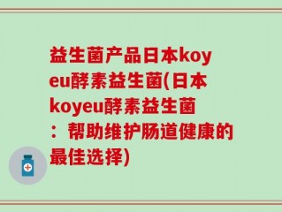 益生菌产品日本koyeu酵素益生菌(日本koyeu酵素益生菌：帮助维护肠道健康的最佳选择)