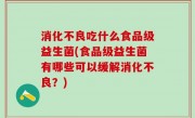 消化不良吃什么食品级益生菌(食品级益生菌有哪些可以缓解消化不良？)