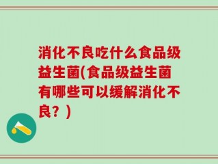 消化不良吃什么食品级益生菌(食品级益生菌有哪些可以缓解消化不良？)