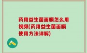 药用益生菌面膜怎么用视频(药用益生菌面膜使用方法详解)
