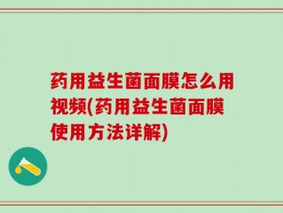 药用益生菌面膜怎么用视频(药用益生菌面膜使用方法详解)