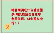 哺乳期间吃什么益生菌多(哺乳期适合补充哪些益生菌？益生菌大排行！)