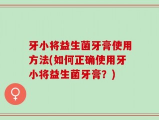 牙小将益生菌牙膏使用方法(如何正确使用牙小将益生菌牙膏？)