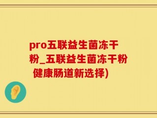 pro五联益生菌冻干粉_五联益生菌冻干粉 健康肠道新选择)