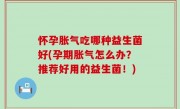 怀孕胀气吃哪种益生菌好(孕期胀气怎么办？推荐好用的益生菌！)