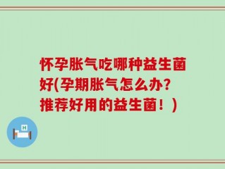 怀孕胀气吃哪种益生菌好(孕期胀气怎么办？推荐好用的益生菌！)