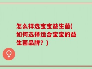 怎么样选宝宝益生菌(如何选择适合宝宝的益生菌品牌？)