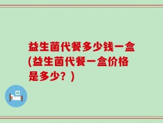 益生菌代餐多少钱一盒(益生菌代餐一盒价格是多少？)