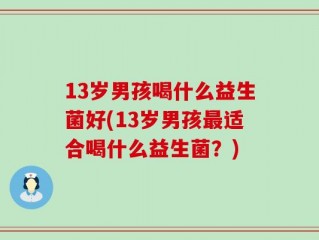 13岁男孩喝什么益生菌好(13岁男孩最适合喝什么益生菌？)