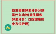 益生菌和酵素牙膏分别是什么功效(益生菌和酵素牙膏：口腔健康的全方位护理)