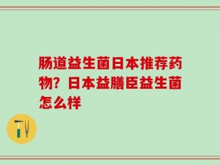 肠道益生菌日本推荐药物？日本益膳臣益生菌怎么样