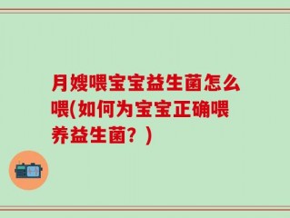 月嫂喂宝宝益生菌怎么喂(如何为宝宝正确喂养益生菌？)