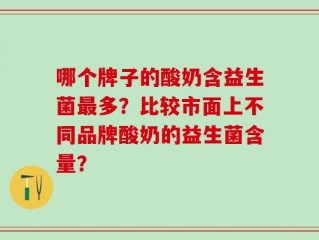 哪个牌子的酸奶含益生菌最多？比较市面上不同品牌酸奶的益生菌含量？