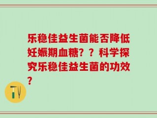 乐稳佳益生菌能否降低妊娠期血糖？？科学探究乐稳佳益生菌的功效？