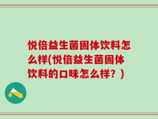 悦倍益生菌固体饮料怎么样(悦倍益生菌固体饮料的口味怎么样？)
