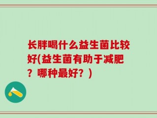 长胖喝什么益生菌比较好(益生菌有助于减肥？哪种最好？)