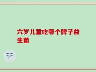 六岁儿童吃哪个牌子益生菌