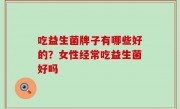 吃益生菌牌子有哪些好的？女性经常吃益生菌好吗