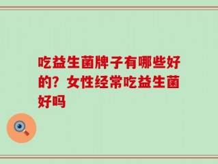 吃益生菌牌子有哪些好的？女性经常吃益生菌好吗