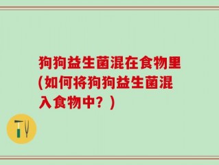 狗狗益生菌混在食物里(如何将狗狗益生菌混入食物中？)