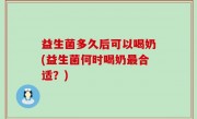 益生菌多久后可以喝奶(益生菌何时喝奶最合适？)