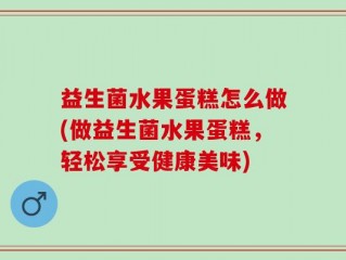 益生菌水果蛋糕怎么做(做益生菌水果蛋糕，轻松享受健康美味)