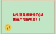 益生菌是哪里造的(益生菌产地在哪里？)