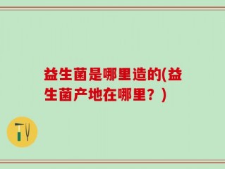 益生菌是哪里造的(益生菌产地在哪里？)